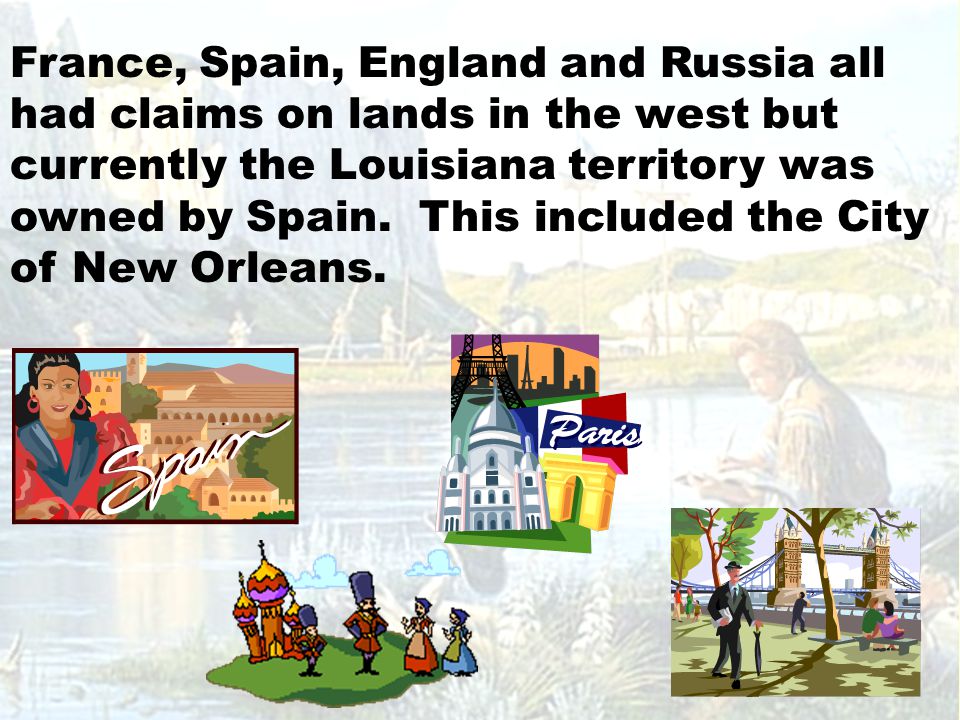 France, Spain, England and Russia all had claims on lands in the west but currently the Louisiana territory was owned by Spain.