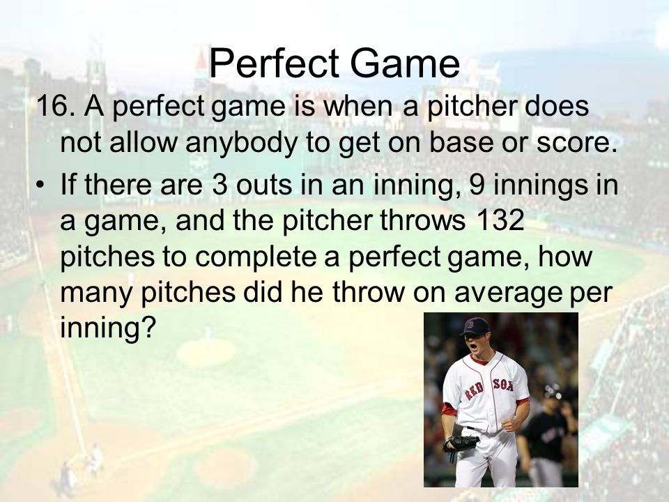 Perfect Game 16. A perfect game is when a pitcher does not allow anybody to get on base or score.