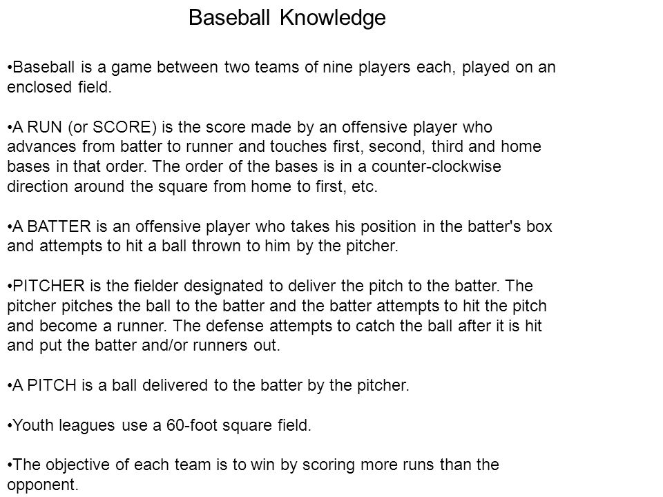 Baseball Knowledge Baseball is a game between two teams of nine players each, played on an enclosed field.