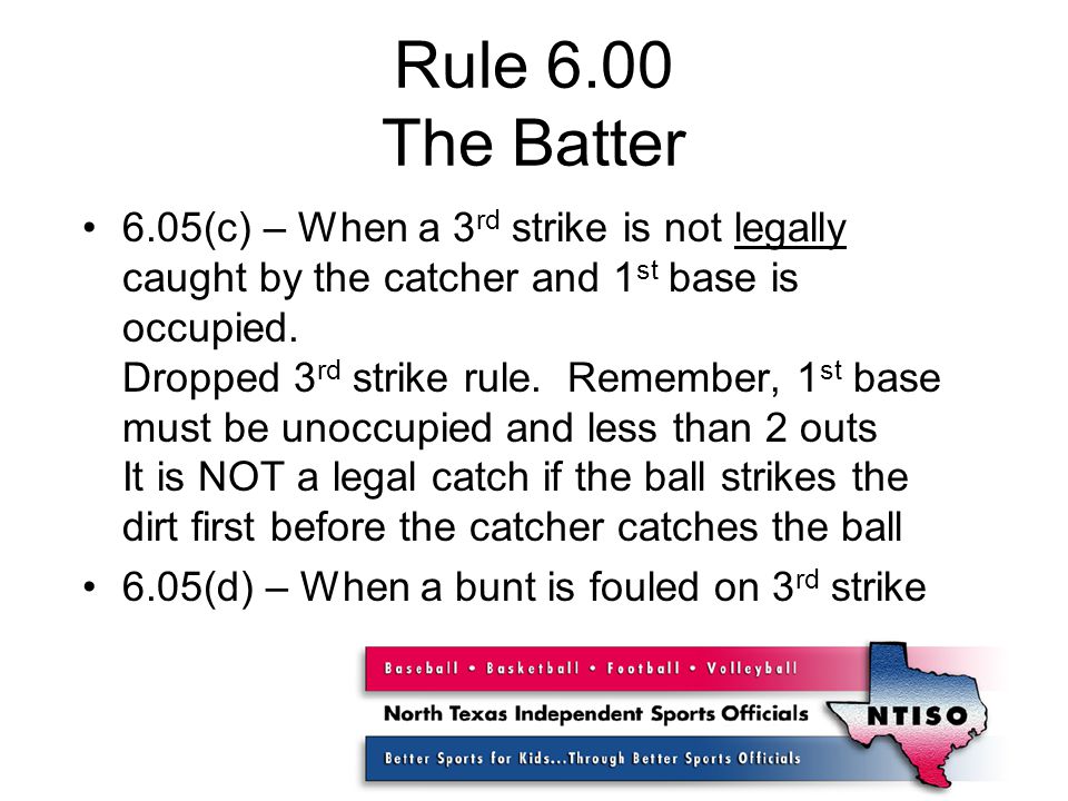 Rule 6.00 The Batter 6.05(c) – When a 3 rd strike is not legally caught by the catcher and 1 st base is occupied.