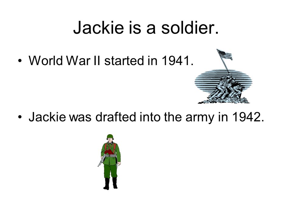 Jackie is a soldier. World War II started in Jackie was drafted into the army in 1942.