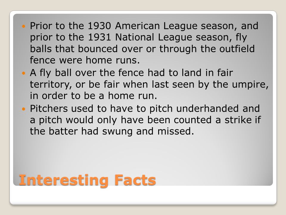 Interesting Facts Prior to the 1930 American League season, and prior to the 1931 National League season, fly balls that bounced over or through the outfield fence were home runs.