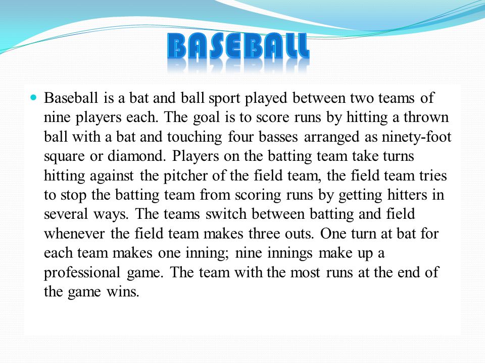 Baseball is a bat and ball sport played between two teams of nine players each.