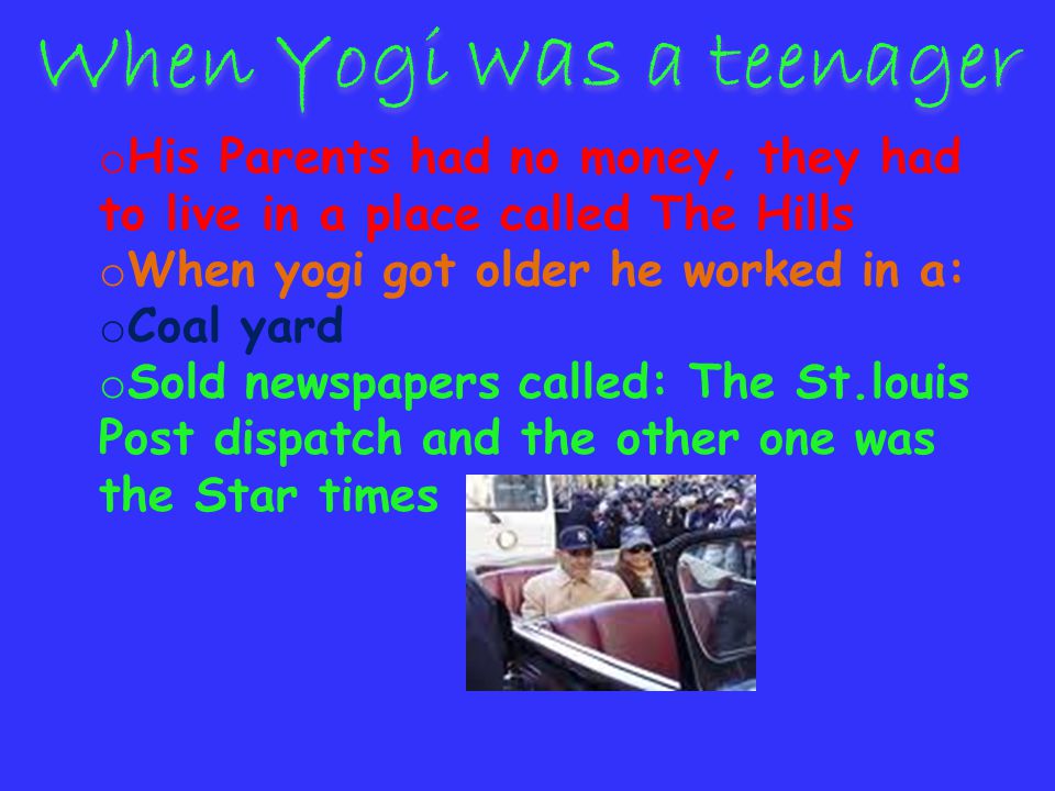 o His Parents had no money, they had to live in a place called The Hills o When yogi got older he worked in a: o Coal yard o Sold newspapers called: The St.louis Post dispatch and the other one was the Star times