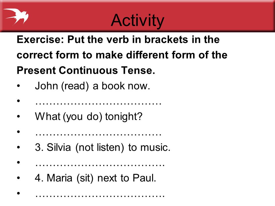 Activity Exercise: Put the verb in brackets in the correct form to make different form of the Present Continuous Tense.