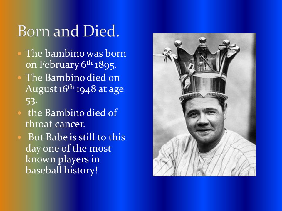 The bambino was born on February 6 th The Bambino died on August 16 th 1948 at age 53.