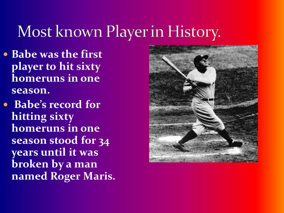 Babe was the first player to hit sixty homeruns in one season.
