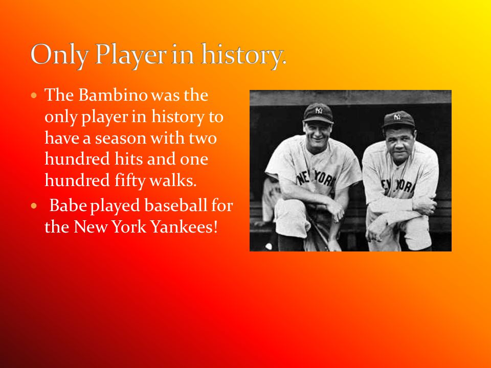 The Bambino was the only player in history to have a season with two hundred hits and one hundred fifty walks.