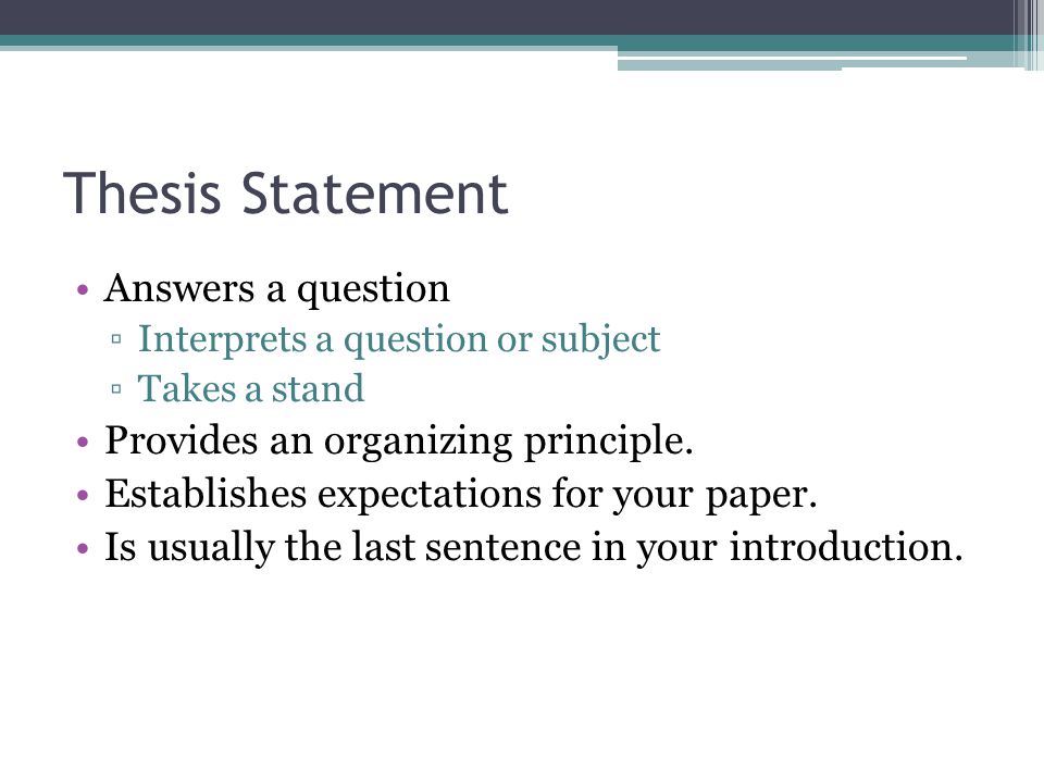 Thesis Statement Answers a question ▫Interprets a question or subject ▫Takes a stand Provides an organizing principle.