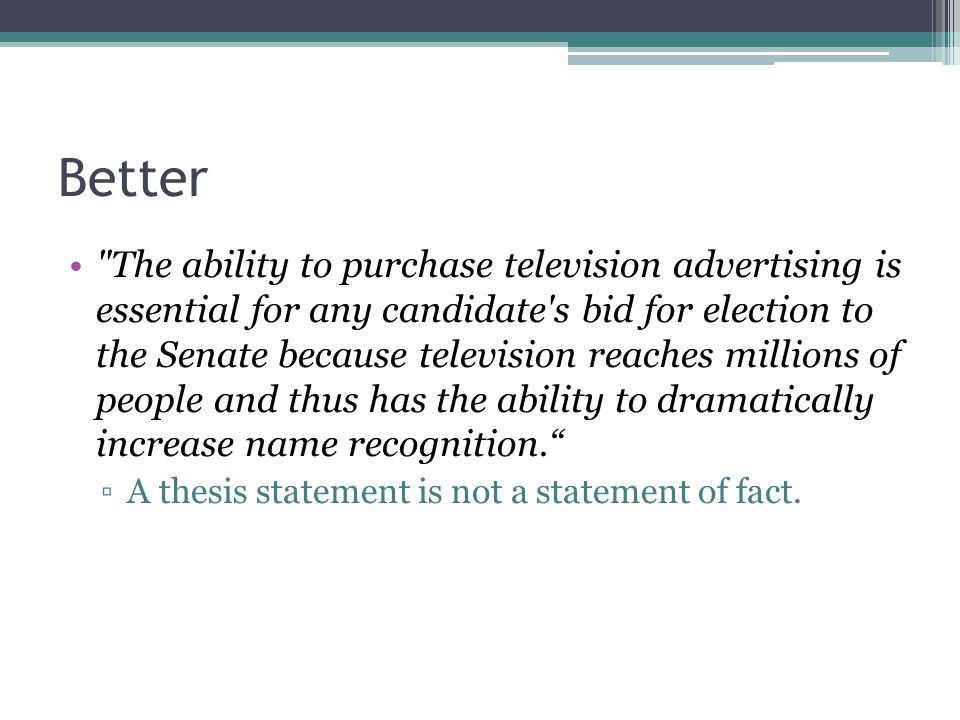 Better The ability to purchase television advertising is essential for any candidate s bid for election to the Senate because television reaches millions of people and thus has the ability to dramatically increase name recognition. ▫A thesis statement is not a statement of fact.