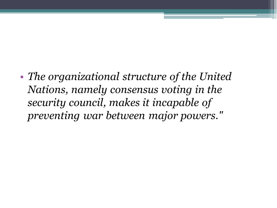 The organizational structure of the United Nations, namely consensus voting in the security council, makes it incapable of preventing war between major powers.