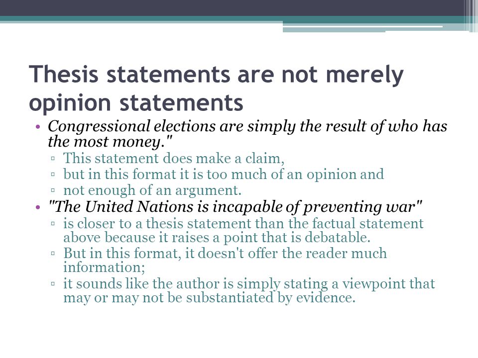 Thesis statements are not merely opinion statements Congressional elections are simply the result of who has the most money. ▫This statement does make a claim, ▫but in this format it is too much of an opinion and ▫not enough of an argument.