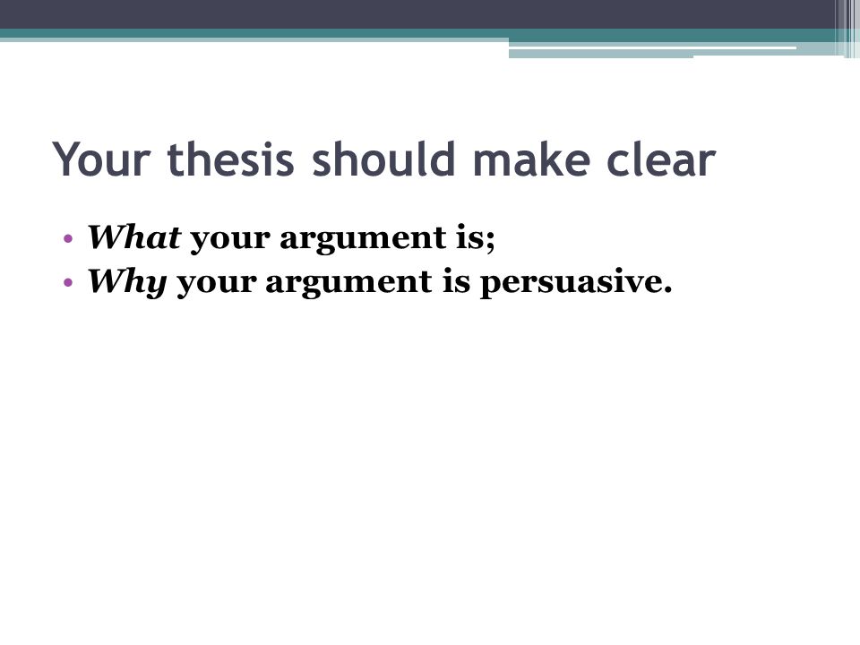 Your thesis should make clear What your argument is; Why your argument is persuasive.