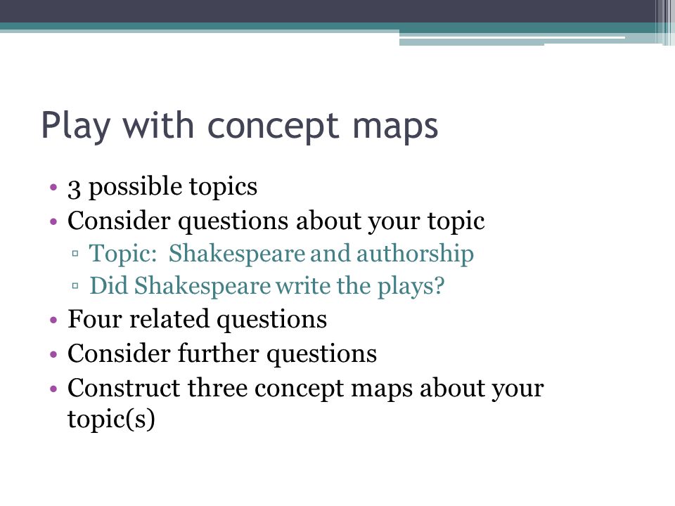 Play with concept maps 3 possible topics Consider questions about your topic ▫Topic: Shakespeare and authorship ▫Did Shakespeare write the plays.