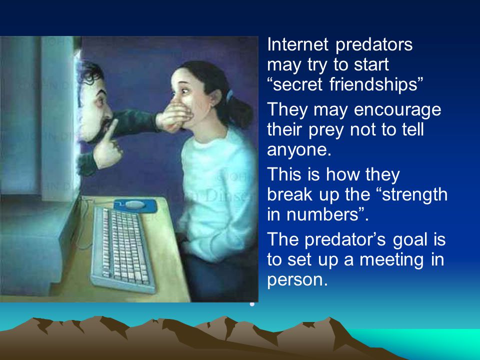 Internet predators may try to start secret friendships They may encourage their prey not to tell anyone.