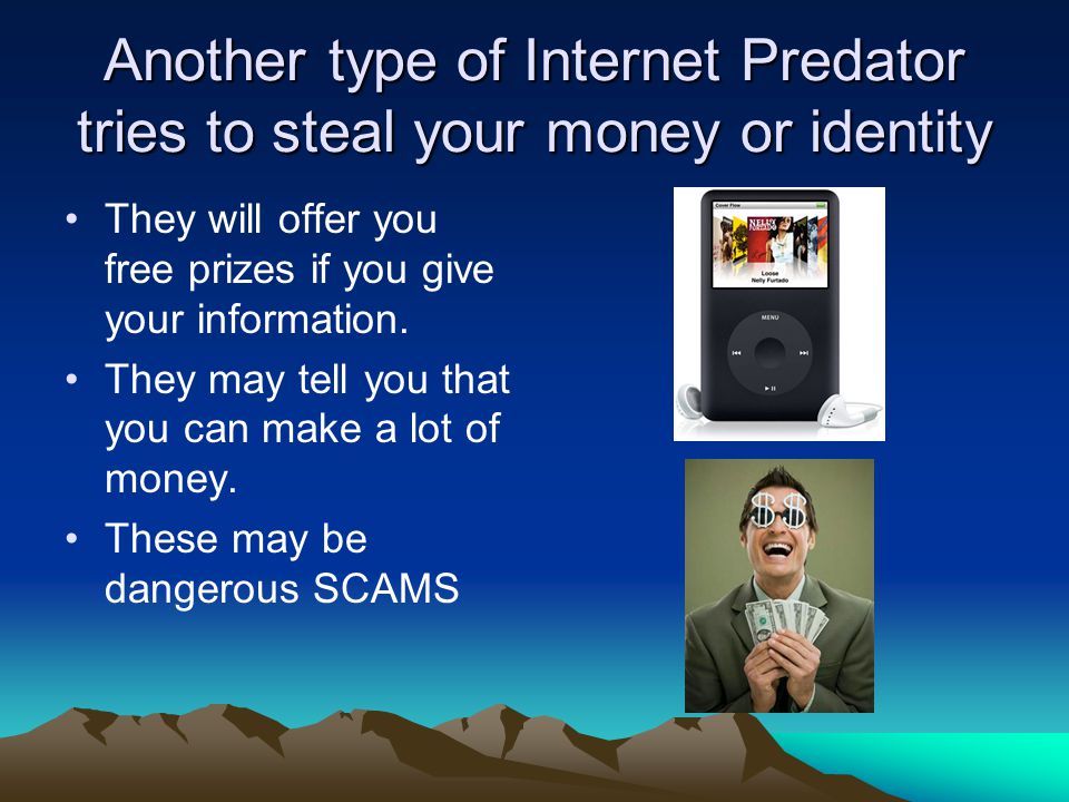 Another type of Internet Predator tries to steal your money or identity They will offer you free prizes if you give your information.