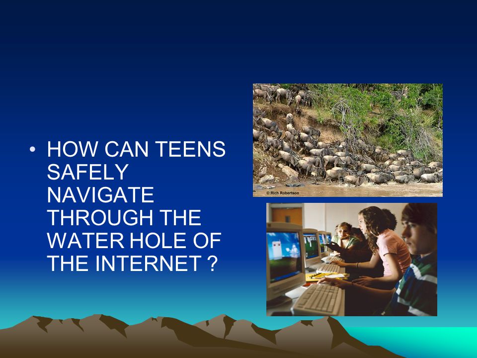 HOW CAN TEENS SAFELY NAVIGATE THROUGH THE WATER HOLE OF THE INTERNET