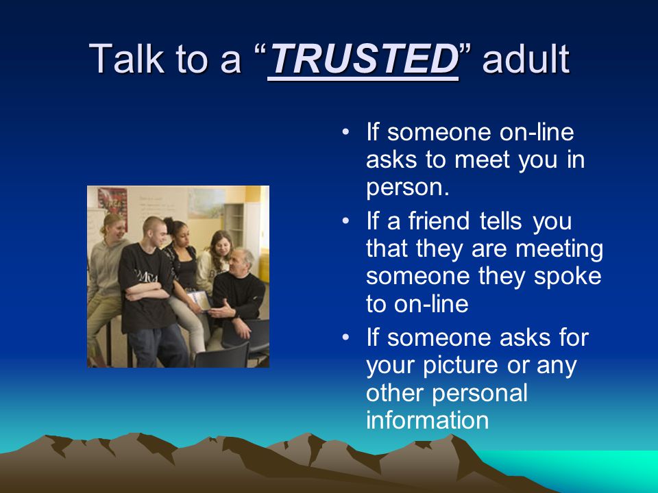 Talk to a TRUSTED adult If someone on-line asks to meet you in person.