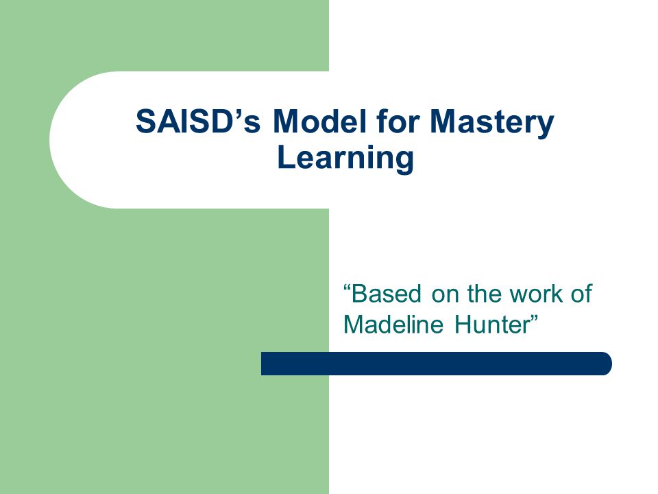 SAISD’s Model for Mastery Learning Based on the work of Madeline Hunter