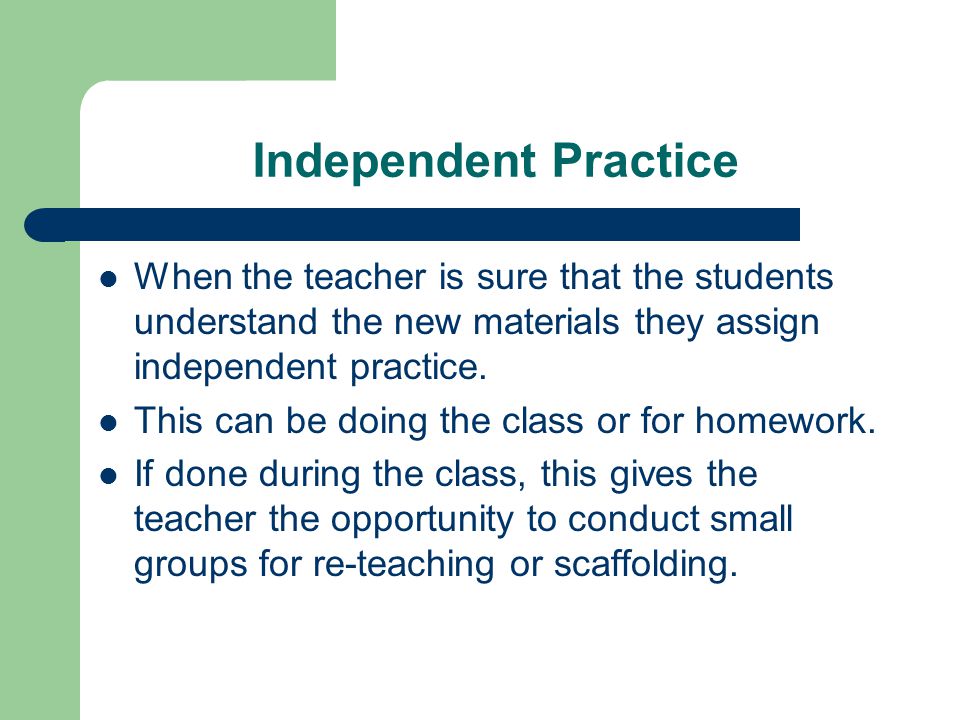 Independent Practice When the teacher is sure that the students understand the new materials they assign independent practice.