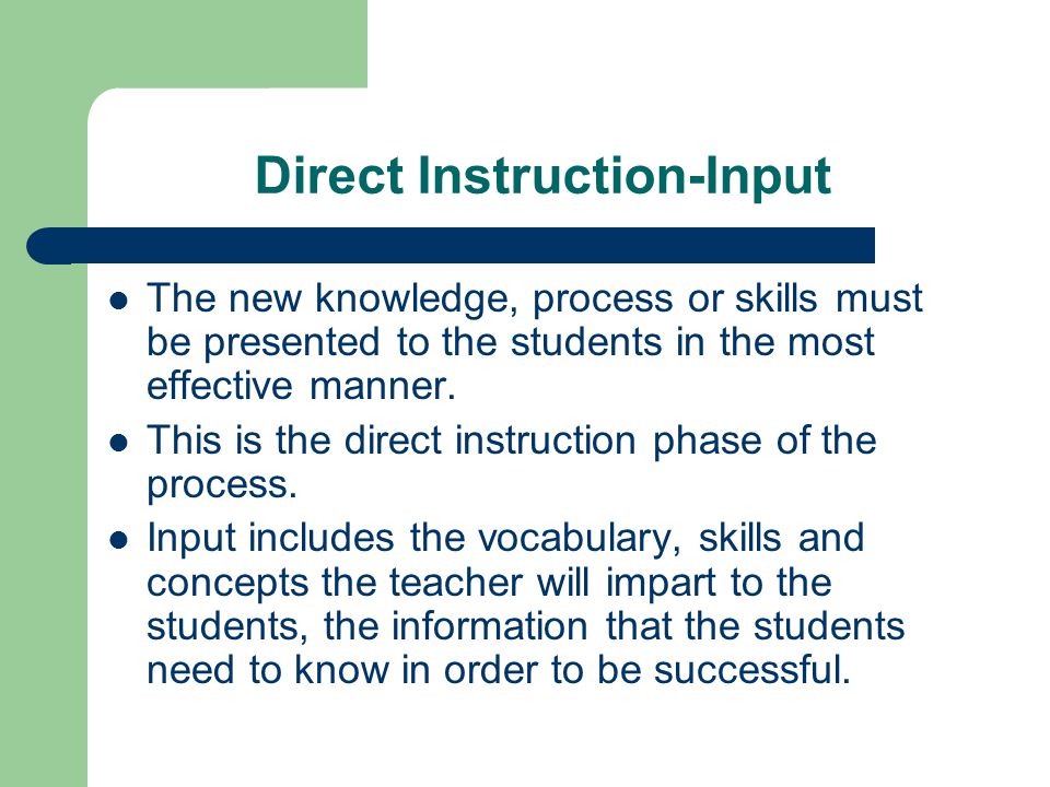 Direct Instruction-Input The new knowledge, process or skills must be presented to the students in the most effective manner.