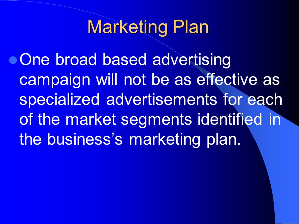 Marketing Plan One broad based advertising campaign will not be as effective as specialized advertisements for each of the market segments identified in the business’s marketing plan.