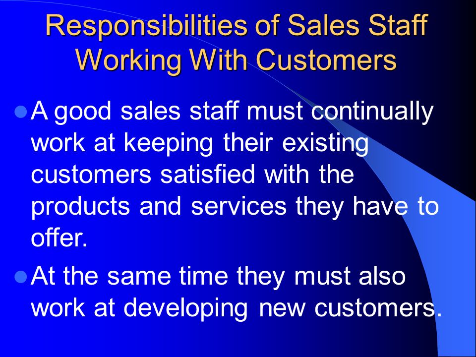 Responsibilities of Sales Staff Working With Customers A good sales staff must continually work at keeping their existing customers satisfied with the products and services they have to offer.