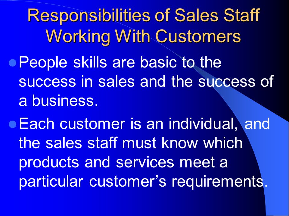 Responsibilities of Sales Staff Working With Customers People skills are basic to the success in sales and the success of a business.