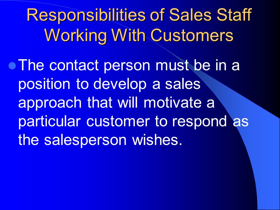 Responsibilities of Sales Staff Working With Customers The contact person must be in a position to develop a sales approach that will motivate a particular customer to respond as the salesperson wishes.