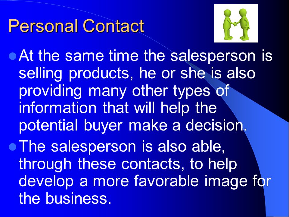 Personal Contact At the same time the salesperson is selling products, he or she is also providing many other types of information that will help the potential buyer make a decision.
