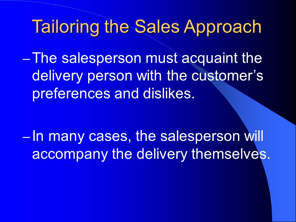 Tailoring the Sales Approach – The salesperson must acquaint the delivery person with the customer’s preferences and dislikes.