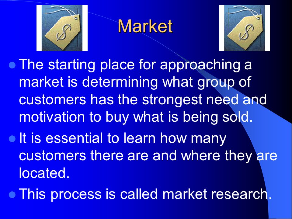Market The starting place for approaching a market is determining what group of customers has the strongest need and motivation to buy what is being sold.