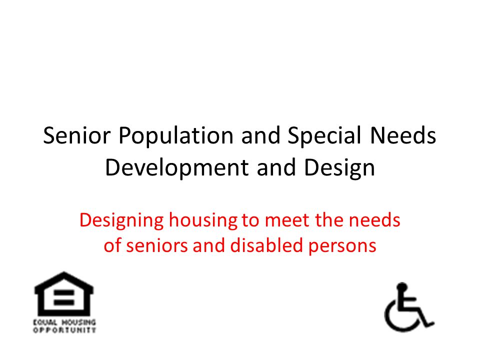 Senior Population and Special Needs Development and Design Designing housing to meet the needs of seniors and disabled persons