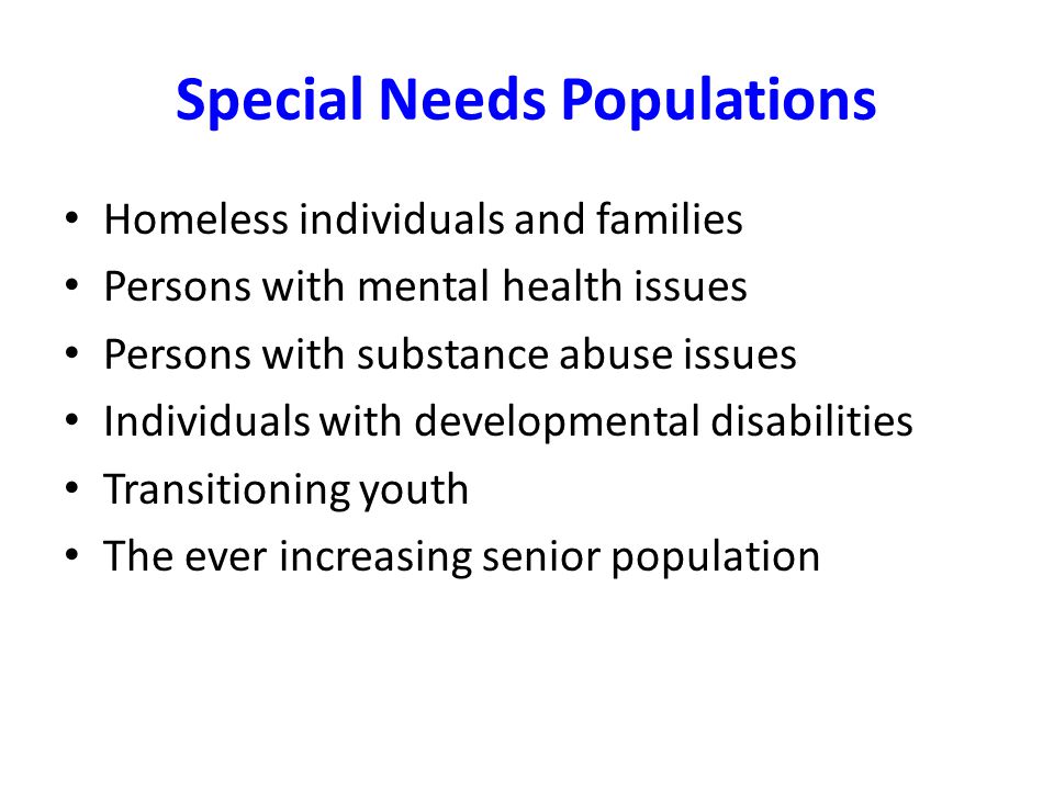 Special Needs Populations Homeless individuals and families Persons with mental health issues Persons with substance abuse issues Individuals with developmental disabilities Transitioning youth The ever increasing senior population