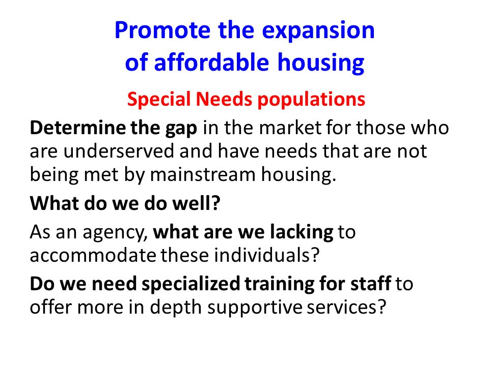Promote the expansion of affordable housing Special Needs populations Determine the gap in the market for those who are underserved and have needs that are not being met by mainstream housing.