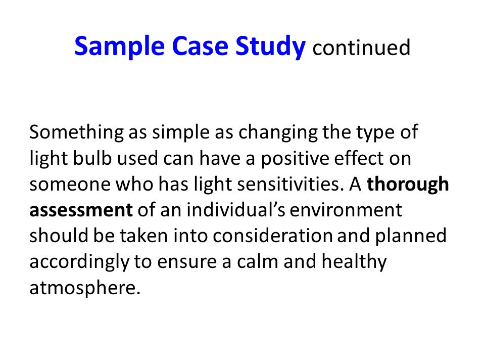 Sample Case Study continued Something as simple as changing the type of light bulb used can have a positive effect on someone who has light sensitivities.