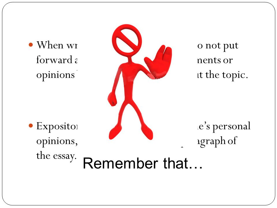 When writing an expository essay, do not put forward any kind of emotional arguments or opinions based on how you feel about the topic.