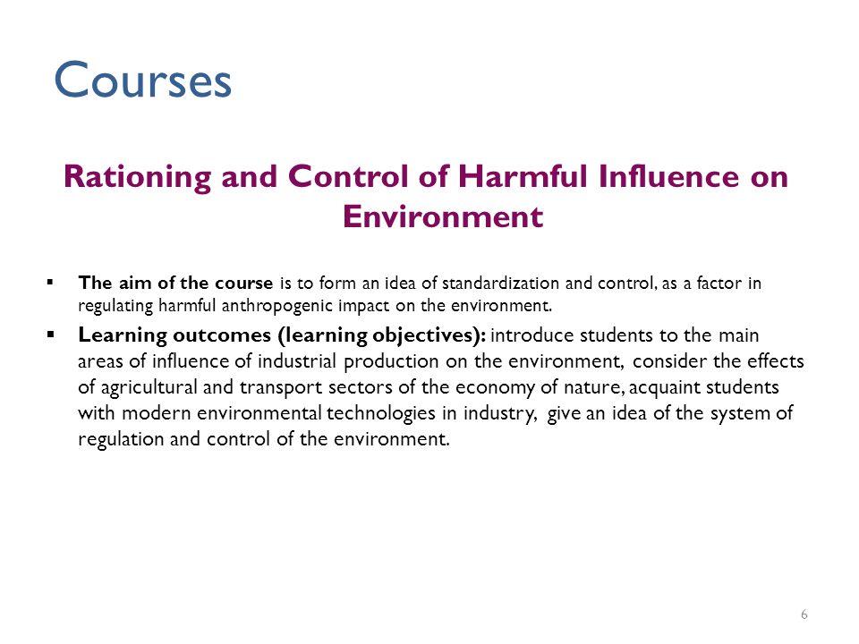 Rationing and Control of Harmful Influence on Environment  The aim of the course is to form an idea of ​​ standardization and control, as a factor in regulating harmful anthropogenic impact on the environment.