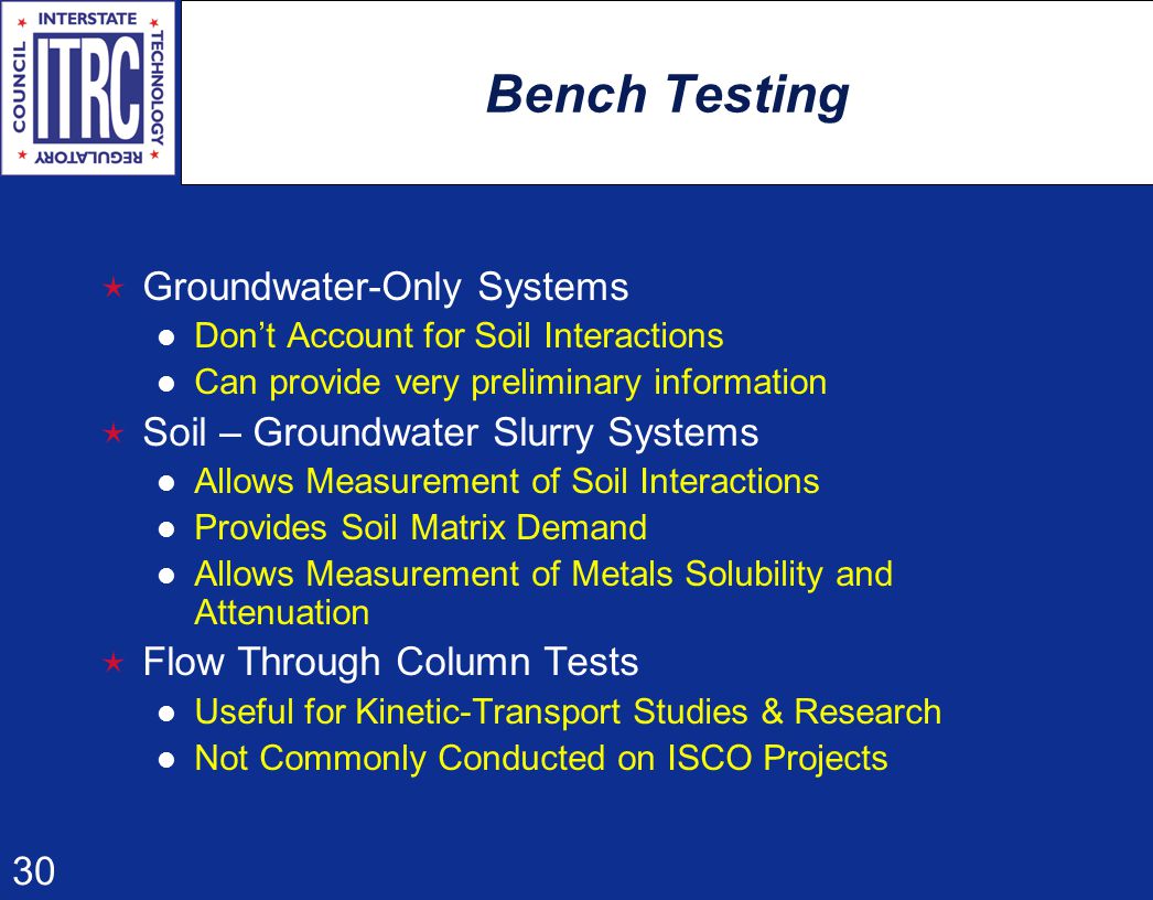 30 Bench Testing  Groundwater-Only Systems Don’t Account for Soil Interactions Can provide very preliminary information  Soil – Groundwater Slurry Systems Allows Measurement of Soil Interactions Provides Soil Matrix Demand Allows Measurement of Metals Solubility and Attenuation  Flow Through Column Tests Useful for Kinetic-Transport Studies & Research Not Commonly Conducted on ISCO Projects