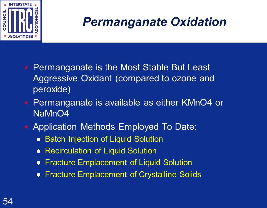 54 Permanganate Oxidation  Permanganate is the Most Stable But Least Aggressive Oxidant (compared to ozone and peroxide)  Permanganate is available as either KMnO4 or NaMnO4  Application Methods Employed To Date: Batch Injection of Liquid Solution Recirculation of Liquid Solution Fracture Emplacement of Liquid Solution Fracture Emplacement of Crystalline Solids