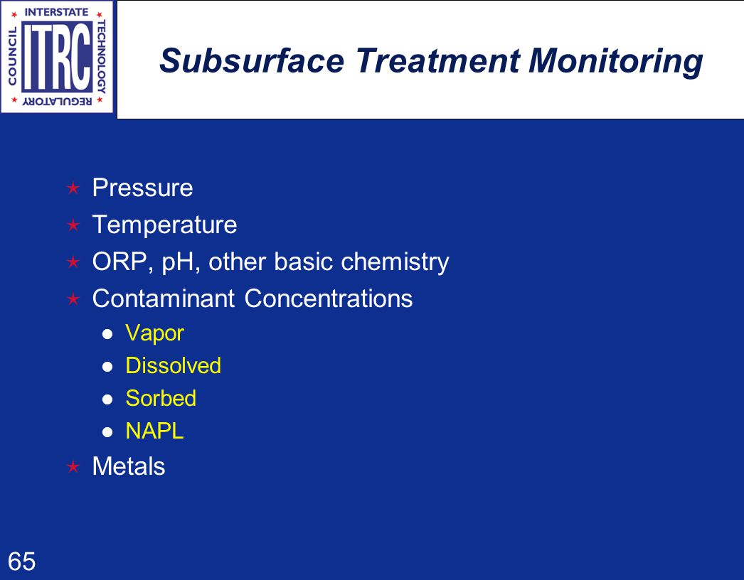65 Subsurface Treatment Monitoring  Pressure  Temperature  ORP, pH, other basic chemistry  Contaminant Concentrations Vapor Dissolved Sorbed NAPL  Metals