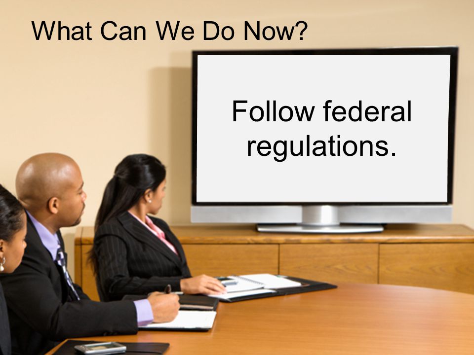 What Can We Do Now Follow federal regulations.