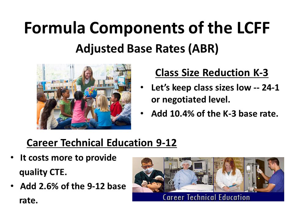 Formula Components of the LCFF Adjusted Base Rates (ABR) Class Size Reduction K-3 Let’s keep class sizes low or negotiated level.
