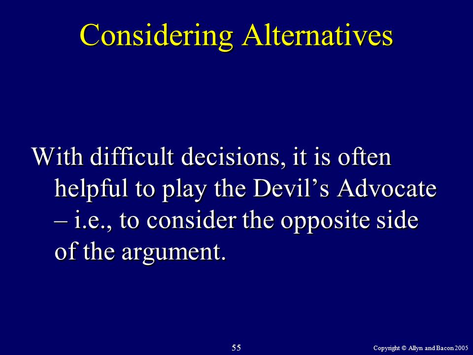 Copyright © Allyn and Bacon Considering Alternatives With difficult decisions, it is often helpful to play the Devil’s Advocate – i.e., to consider the opposite side of the argument.