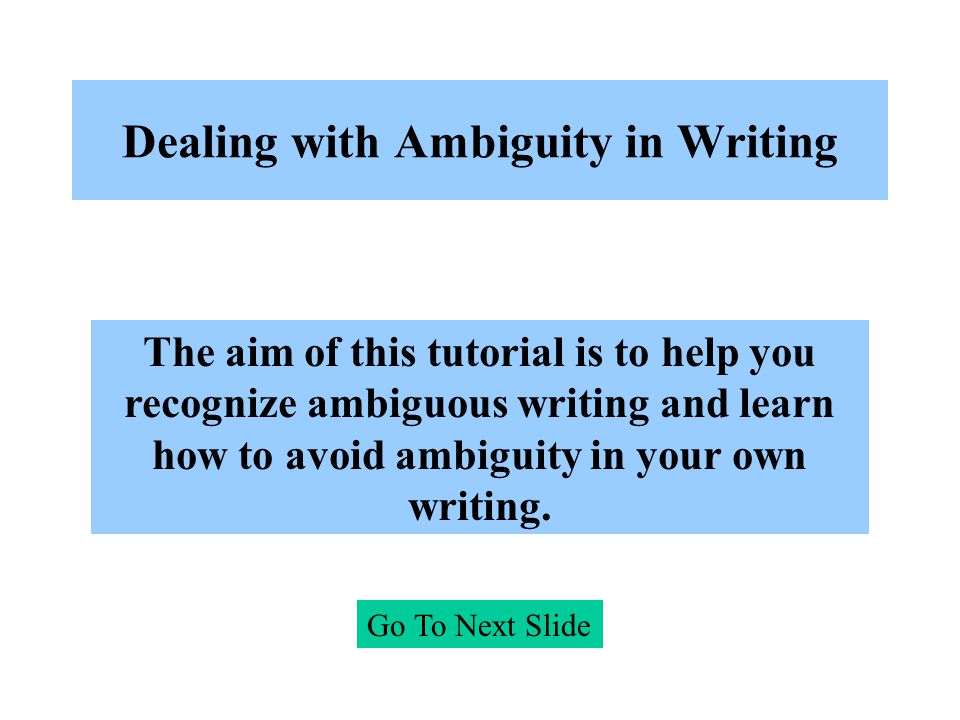 Dealing with Ambiguity in Writing Go To Next Slide The aim of this tutorial is to help you recognize ambiguous writing and learn how to avoid ambiguity in your own writing.