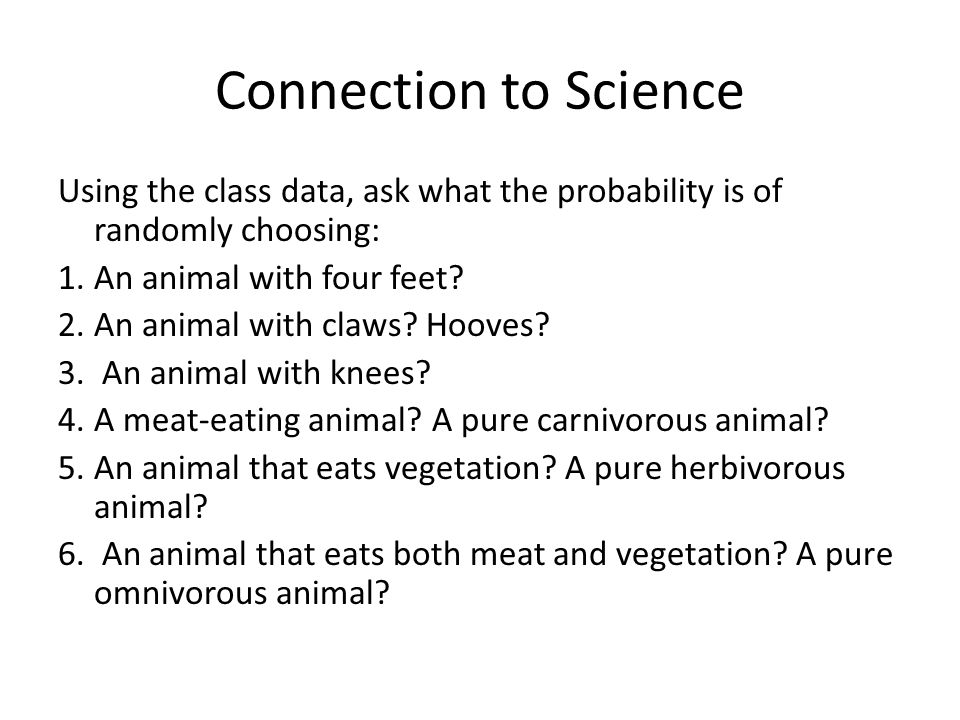 Connection to Science Using the class data, ask what the probability is of randomly choosing: 1.An animal with four feet.