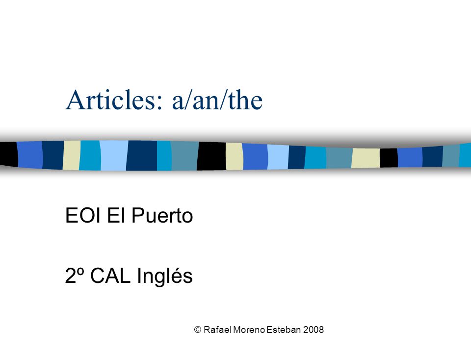 © Rafael Moreno Esteban 2008 Articles: a/an/the EOI El Puerto 2º CAL Inglés