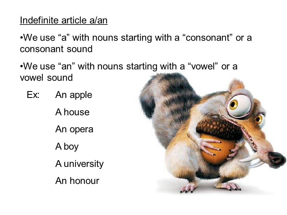 Indefinite article a/an We use a with nouns starting with a consonant or a consonant sound We use an with nouns starting with a vowel or a vowel sound Ex:An apple A house An opera A boy A university An honour