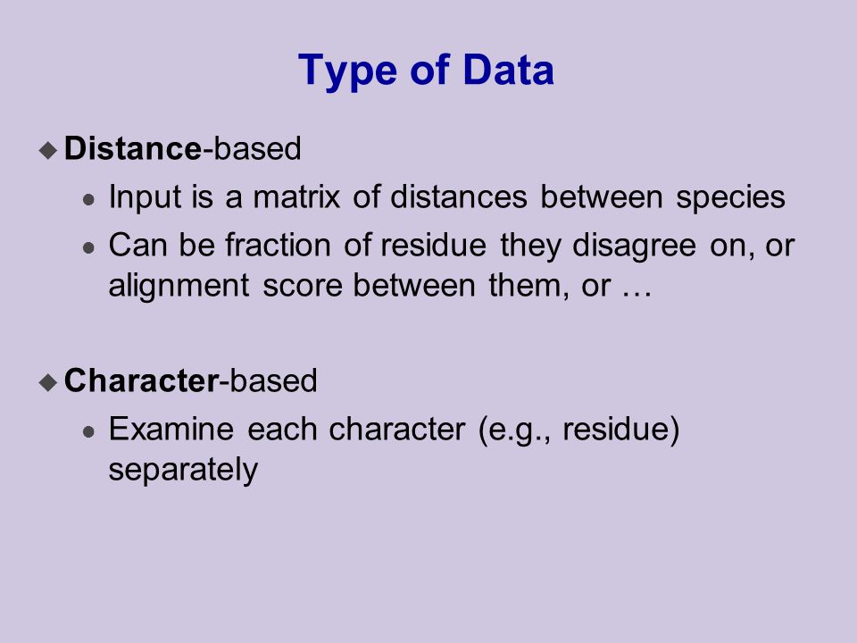 Type of Data u Distance-based l Input is a matrix of distances between species l Can be fraction of residue they disagree on, or alignment score between them, or … u Character-based l Examine each character (e.g., residue) separately