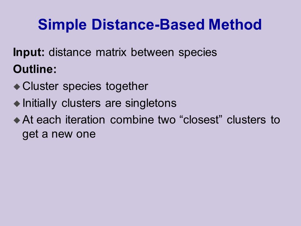 Simple Distance-Based Method Input: distance matrix between species Outline: u Cluster species together u Initially clusters are singletons u At each iteration combine two closest clusters to get a new one